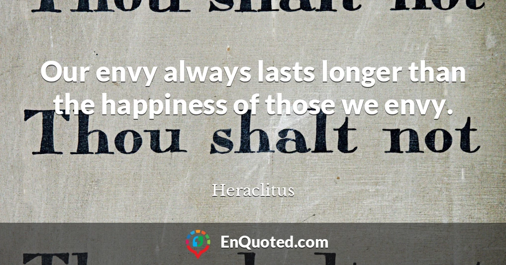 Our envy always lasts longer than the happiness of those we envy.