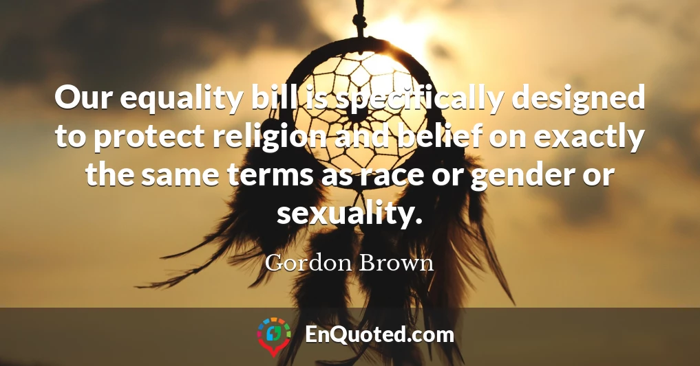 Our equality bill is specifically designed to protect religion and belief on exactly the same terms as race or gender or sexuality.
