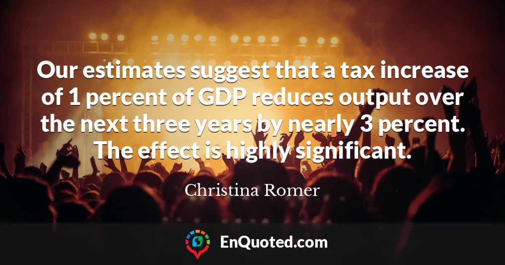 Our estimates suggest that a tax increase of 1 percent of GDP reduces output over the next three years by nearly 3 percent. The effect is highly significant.