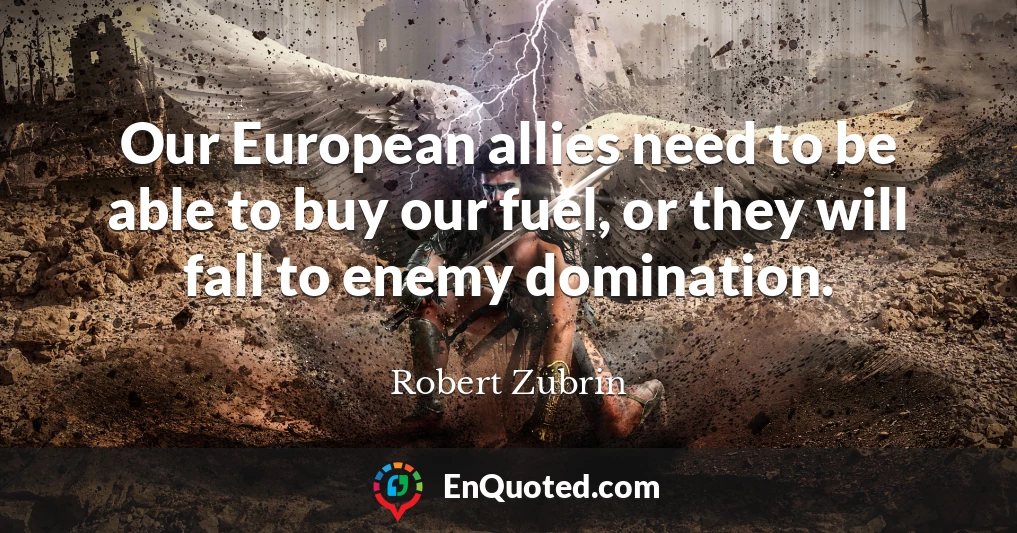 Our European allies need to be able to buy our fuel, or they will fall to enemy domination.