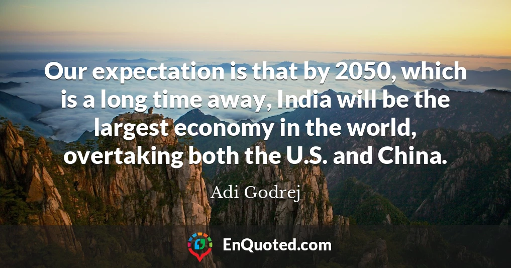 Our expectation is that by 2050, which is a long time away, India will be the largest economy in the world, overtaking both the U.S. and China.