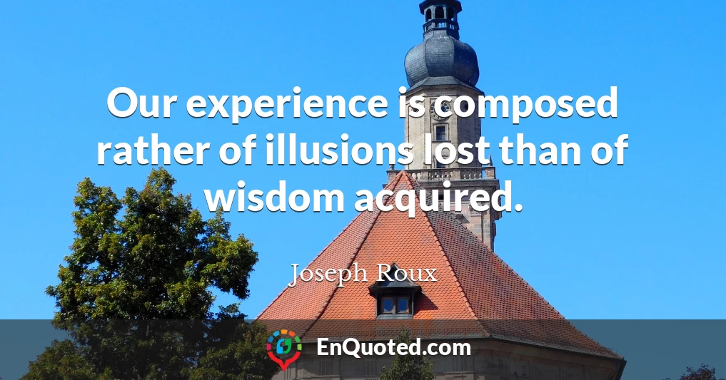 Our experience is composed rather of illusions lost than of wisdom acquired.