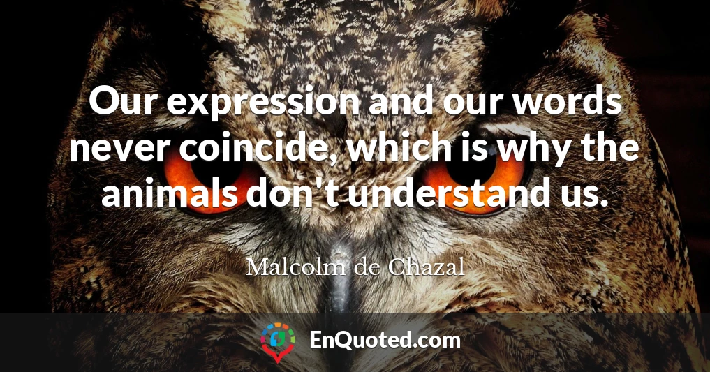 Our expression and our words never coincide, which is why the animals don't understand us.
