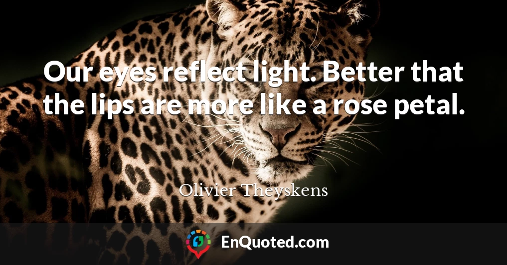 Our eyes reflect light. Better that the lips are more like a rose petal.