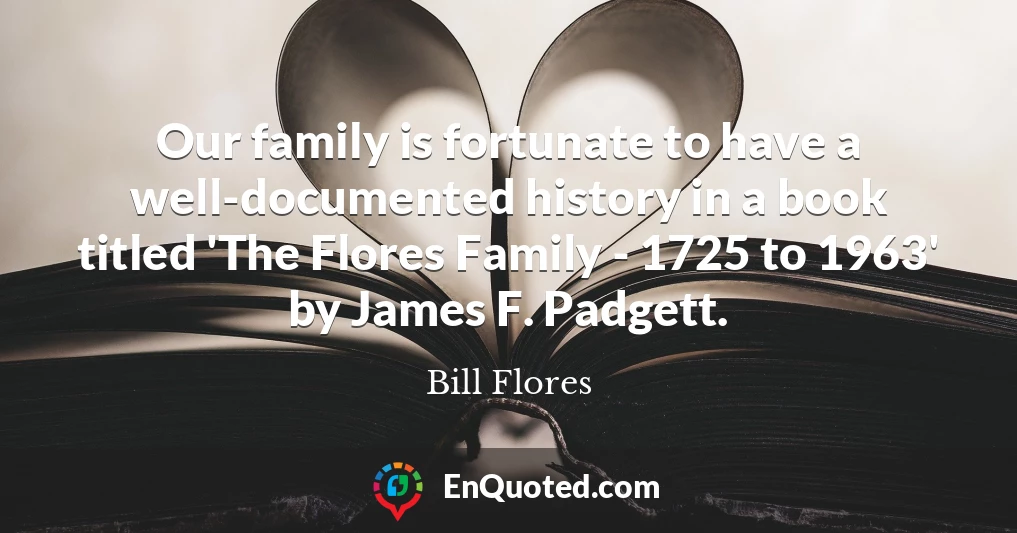 Our family is fortunate to have a well-documented history in a book titled 'The Flores Family - 1725 to 1963' by James F. Padgett.