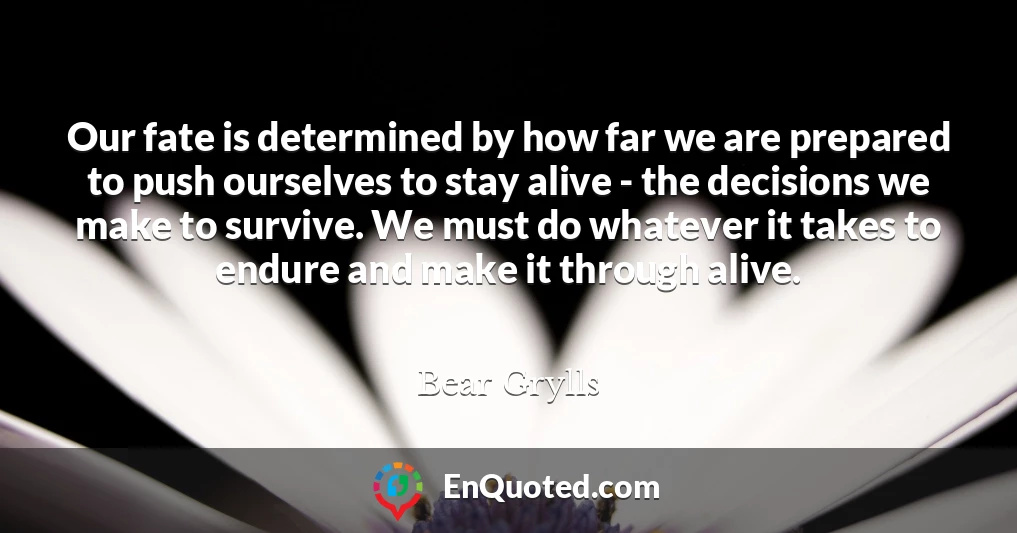 Our fate is determined by how far we are prepared to push ourselves to stay alive - the decisions we make to survive. We must do whatever it takes to endure and make it through alive.