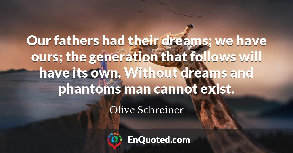 Our fathers had their dreams; we have ours; the generation that follows will have its own. Without dreams and phantoms man cannot exist.