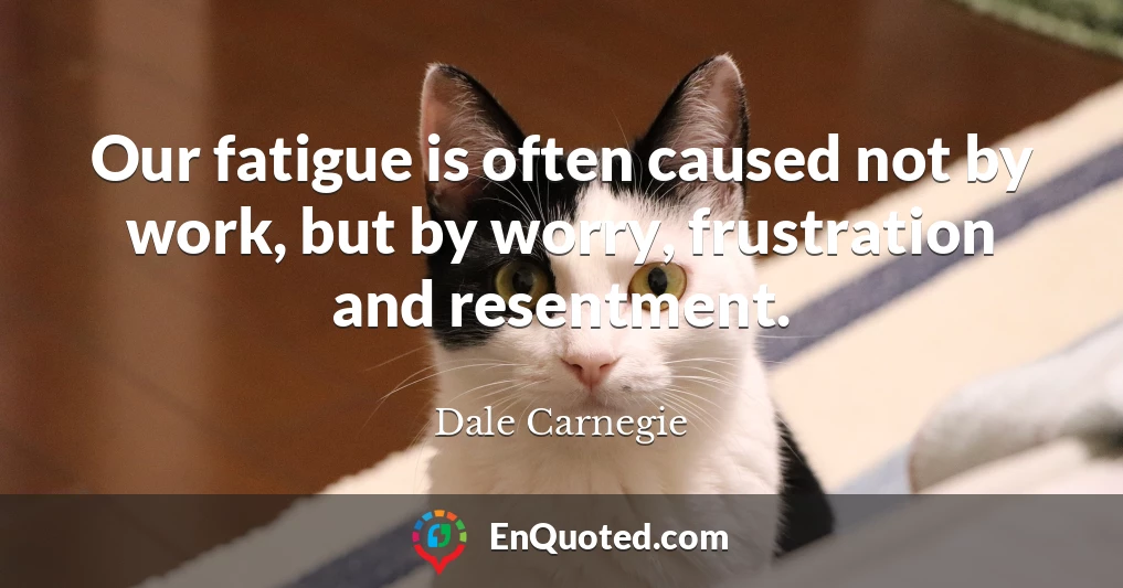 Our fatigue is often caused not by work, but by worry, frustration and resentment.