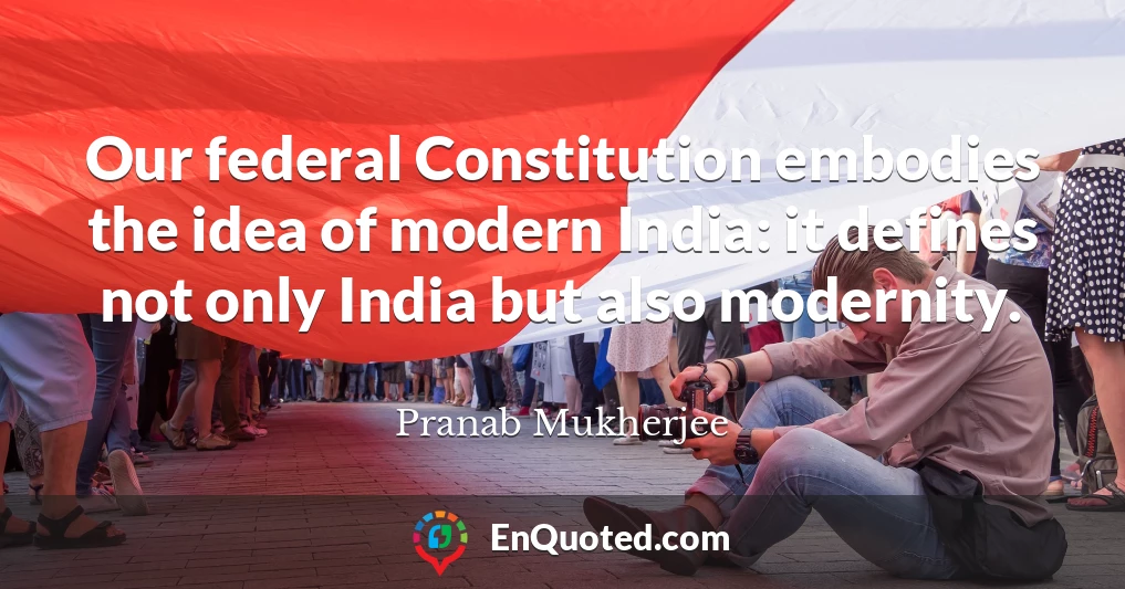 Our federal Constitution embodies the idea of modern India: it defines not only India but also modernity.