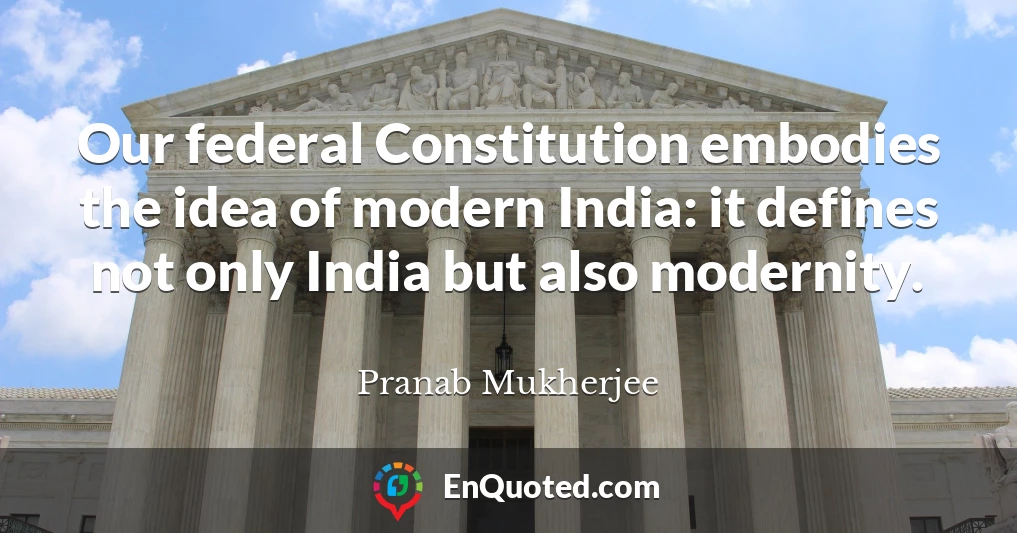 Our federal Constitution embodies the idea of modern India: it defines not only India but also modernity.