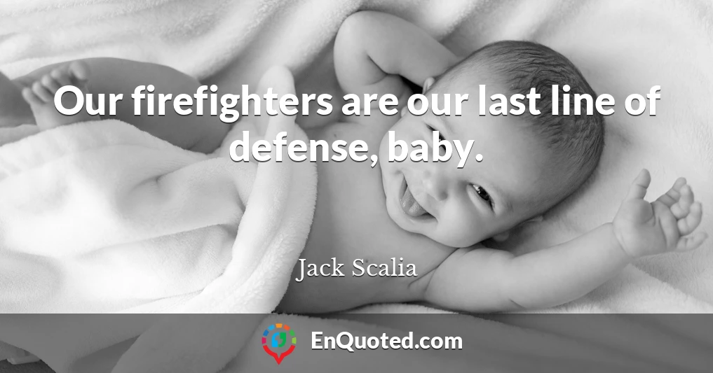 Our firefighters are our last line of defense, baby.