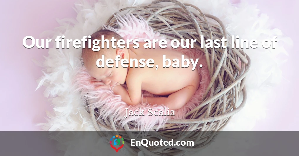 Our firefighters are our last line of defense, baby.