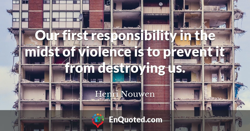 Our first responsibility in the midst of violence is to prevent it from destroying us.