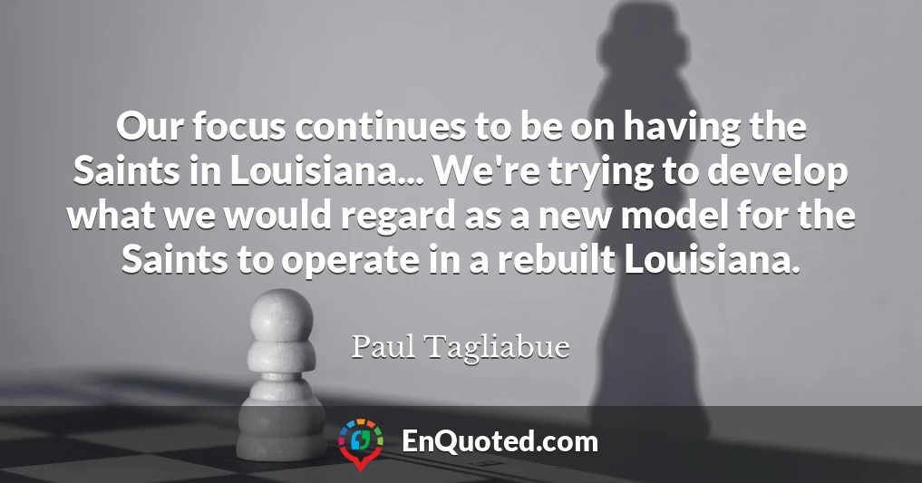 Our focus continues to be on having the Saints in Louisiana... We're trying to develop what we would regard as a new model for the Saints to operate in a rebuilt Louisiana.