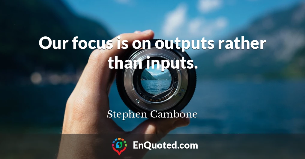 Our focus is on outputs rather than inputs.