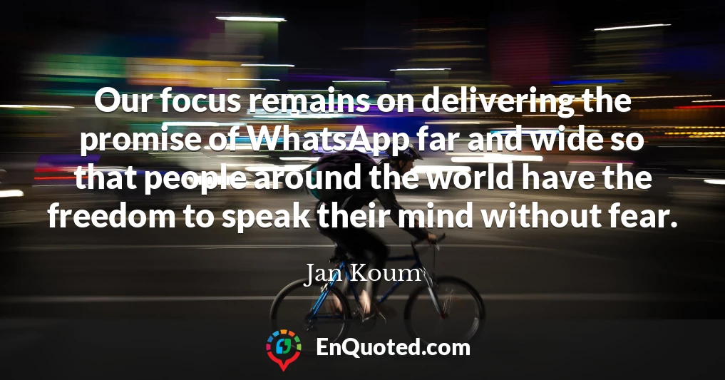 Our focus remains on delivering the promise of WhatsApp far and wide so that people around the world have the freedom to speak their mind without fear.