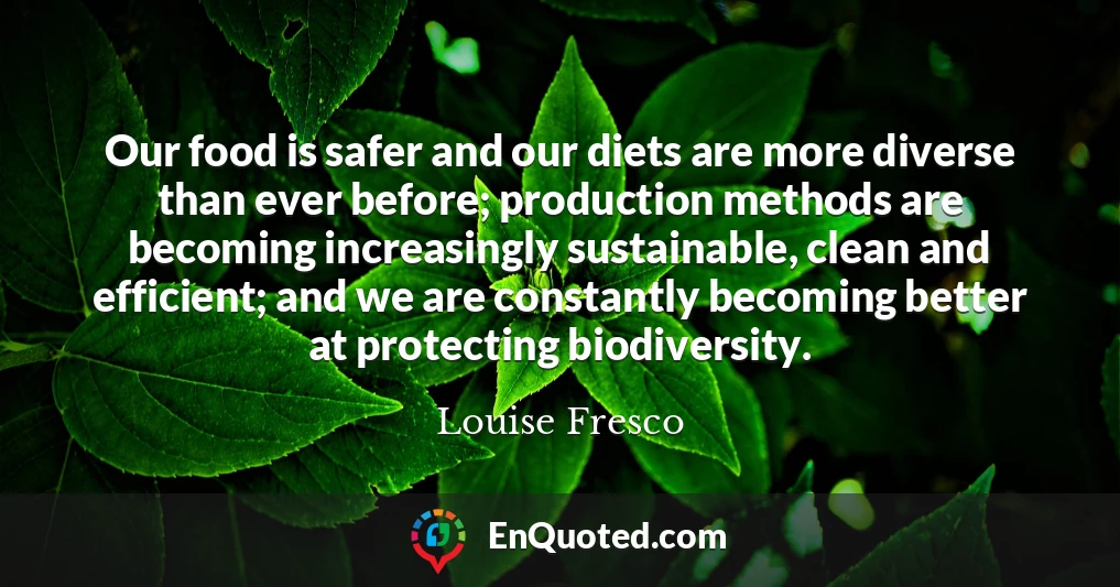 Our food is safer and our diets are more diverse than ever before; production methods are becoming increasingly sustainable, clean and efficient; and we are constantly becoming better at protecting biodiversity.