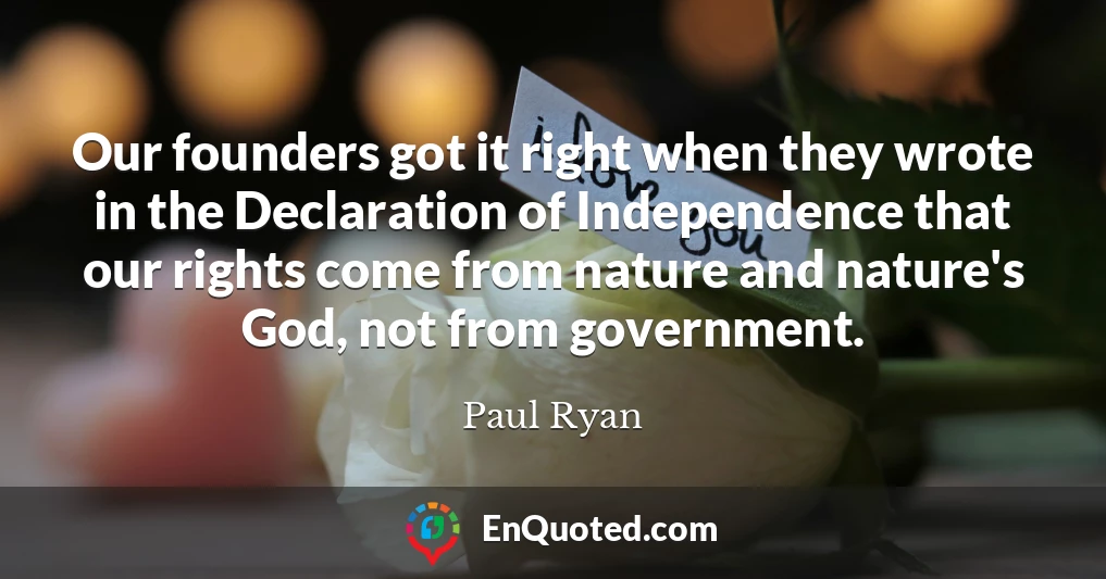 Our founders got it right when they wrote in the Declaration of Independence that our rights come from nature and nature's God, not from government.