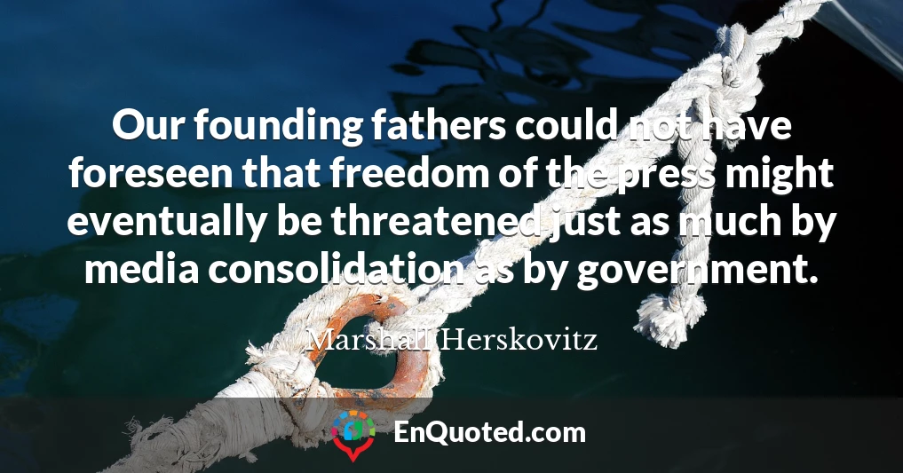 Our founding fathers could not have foreseen that freedom of the press might eventually be threatened just as much by media consolidation as by government.