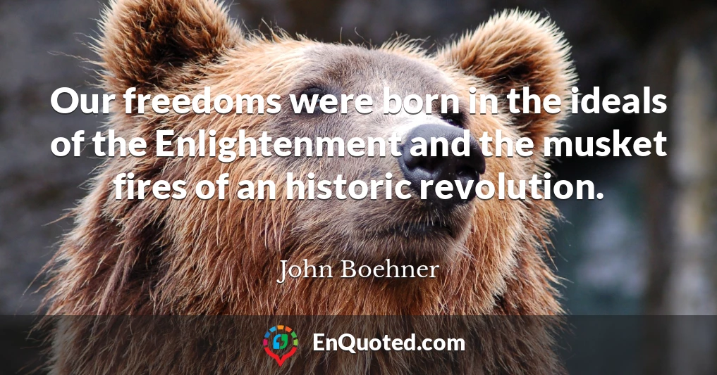 Our freedoms were born in the ideals of the Enlightenment and the musket fires of an historic revolution.