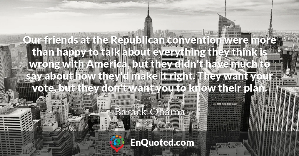 Our friends at the Republican convention were more than happy to talk about everything they think is wrong with America, but they didn't have much to say about how they'd make it right. They want your vote, but they don't want you to know their plan.