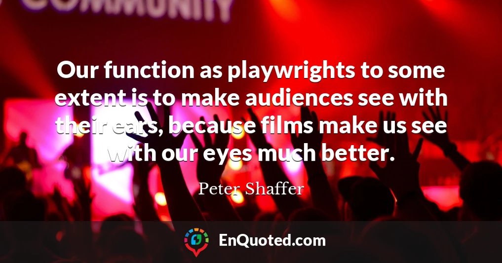 Our function as playwrights to some extent is to make audiences see with their ears, because films make us see with our eyes much better.