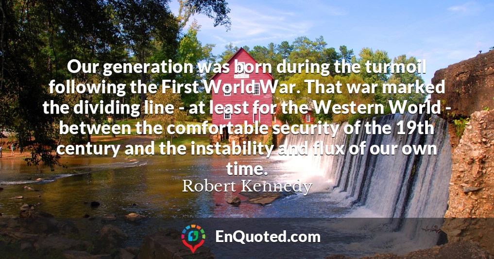 Our generation was born during the turmoil following the First World War. That war marked the dividing line - at least for the Western World - between the comfortable security of the 19th century and the instability and flux of our own time.