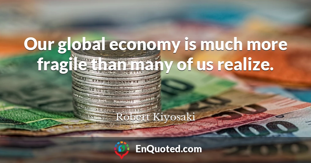 Our global economy is much more fragile than many of us realize.
