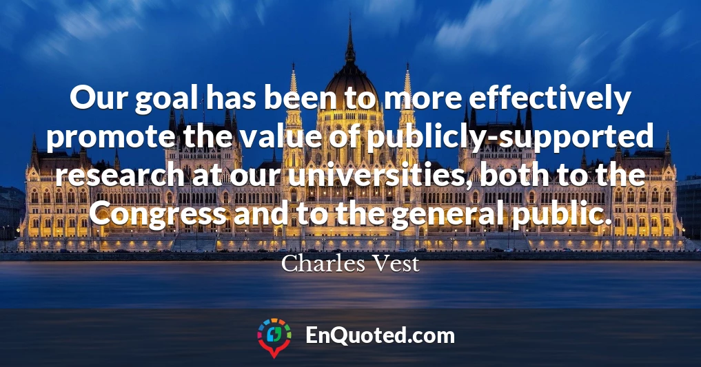 Our goal has been to more effectively promote the value of publicly-supported research at our universities, both to the Congress and to the general public.