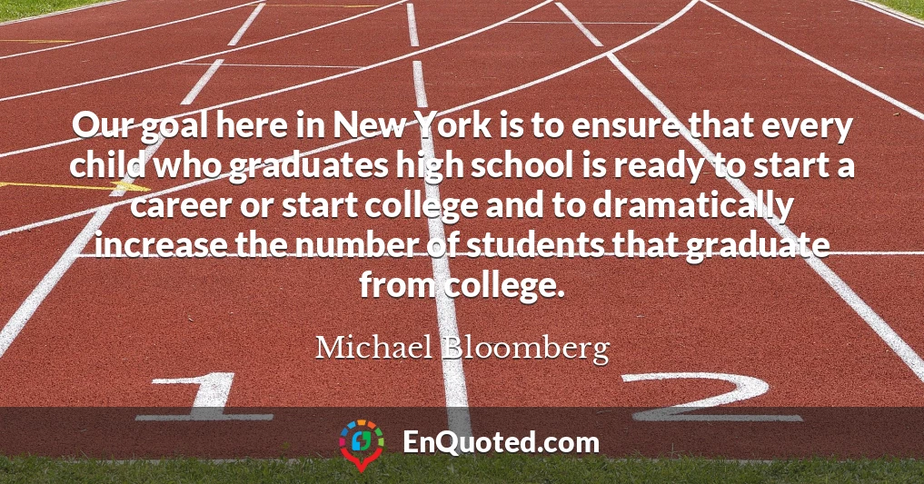 Our goal here in New York is to ensure that every child who graduates high school is ready to start a career or start college and to dramatically increase the number of students that graduate from college.