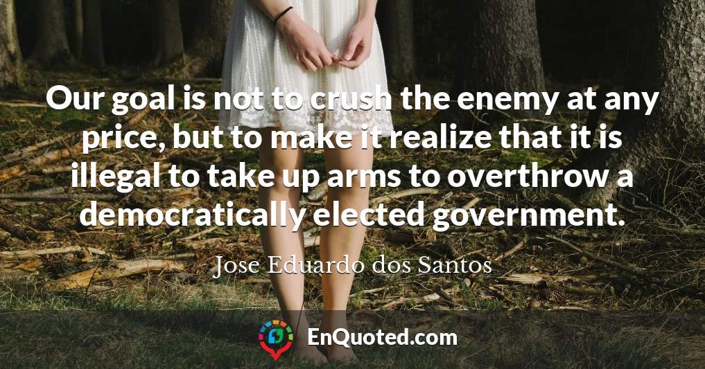 Our goal is not to crush the enemy at any price, but to make it realize that it is illegal to take up arms to overthrow a democratically elected government.