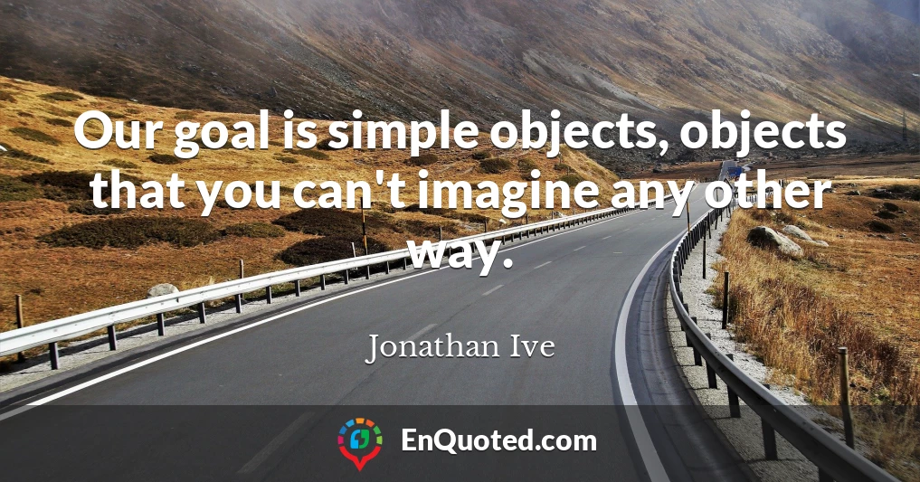 Our goal is simple objects, objects that you can't imagine any other way.
