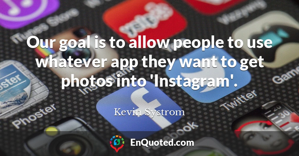 Our goal is to allow people to use whatever app they want to get photos into 'Instagram'.