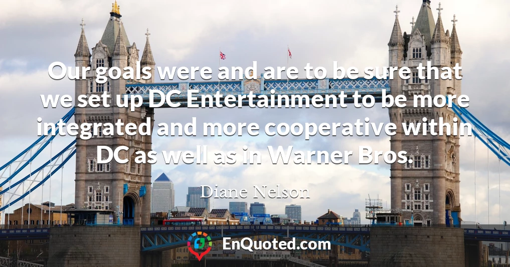 Our goals were and are to be sure that we set up DC Entertainment to be more integrated and more cooperative within DC as well as in Warner Bros.