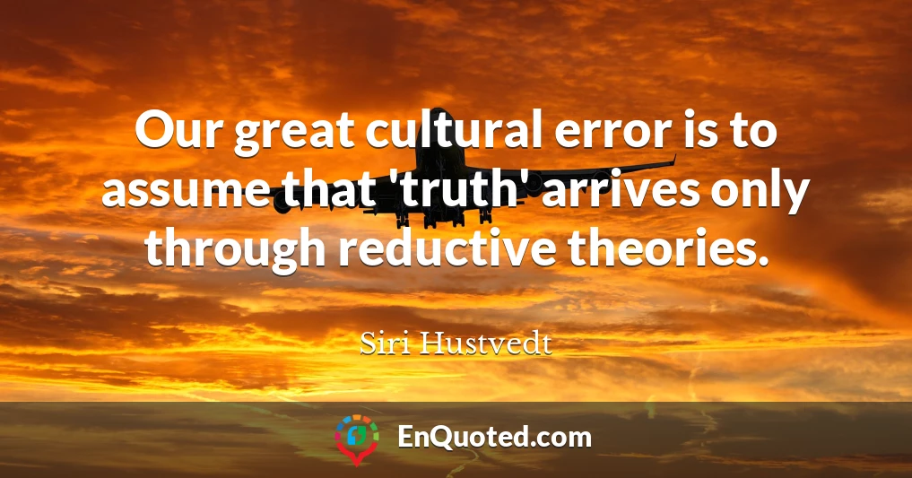 Our great cultural error is to assume that 'truth' arrives only through reductive theories.
