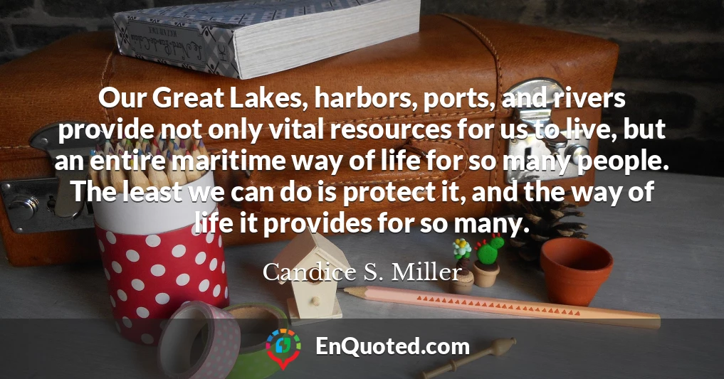 Our Great Lakes, harbors, ports, and rivers provide not only vital resources for us to live, but an entire maritime way of life for so many people. The least we can do is protect it, and the way of life it provides for so many.