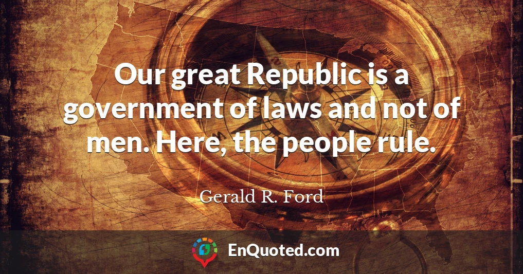Our great Republic is a government of laws and not of men. Here, the people rule.