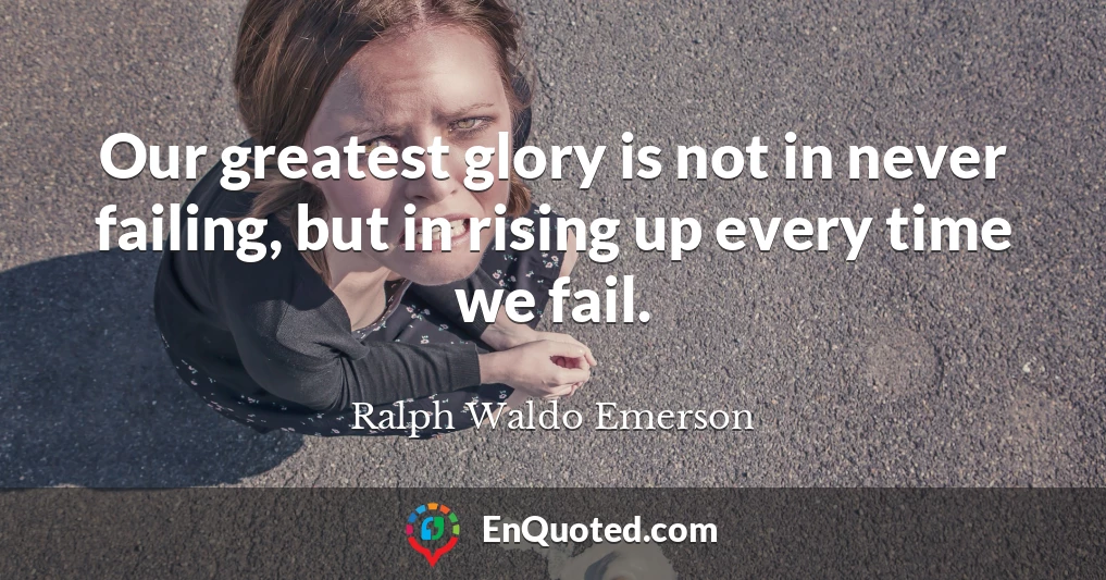 Our greatest glory is not in never failing, but in rising up every time we fail.