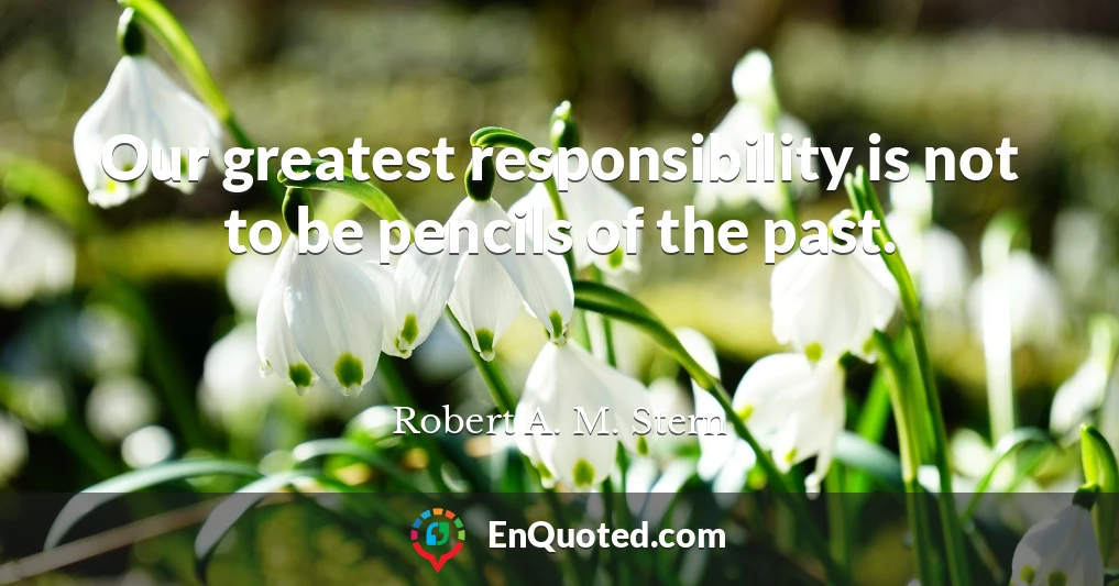 Our greatest responsibility is not to be pencils of the past.