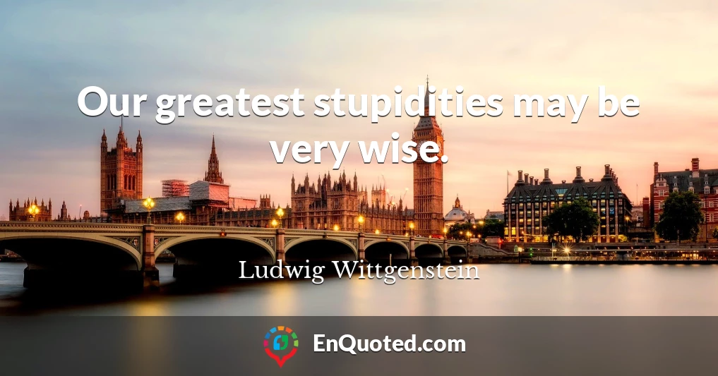 Our greatest stupidities may be very wise.