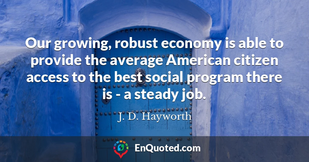 Our growing, robust economy is able to provide the average American citizen access to the best social program there is - a steady job.