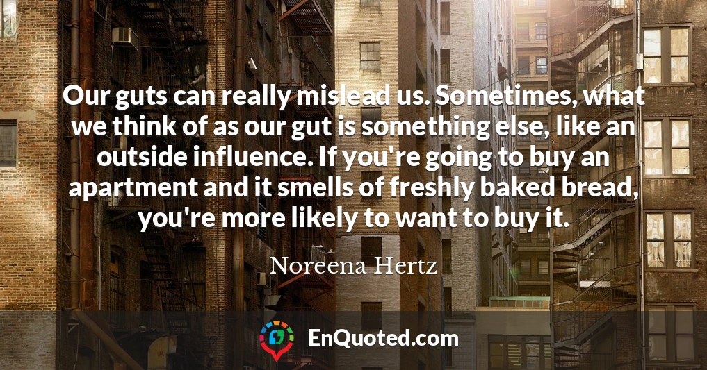 Our guts can really mislead us. Sometimes, what we think of as our gut is something else, like an outside influence. If you're going to buy an apartment and it smells of freshly baked bread, you're more likely to want to buy it.