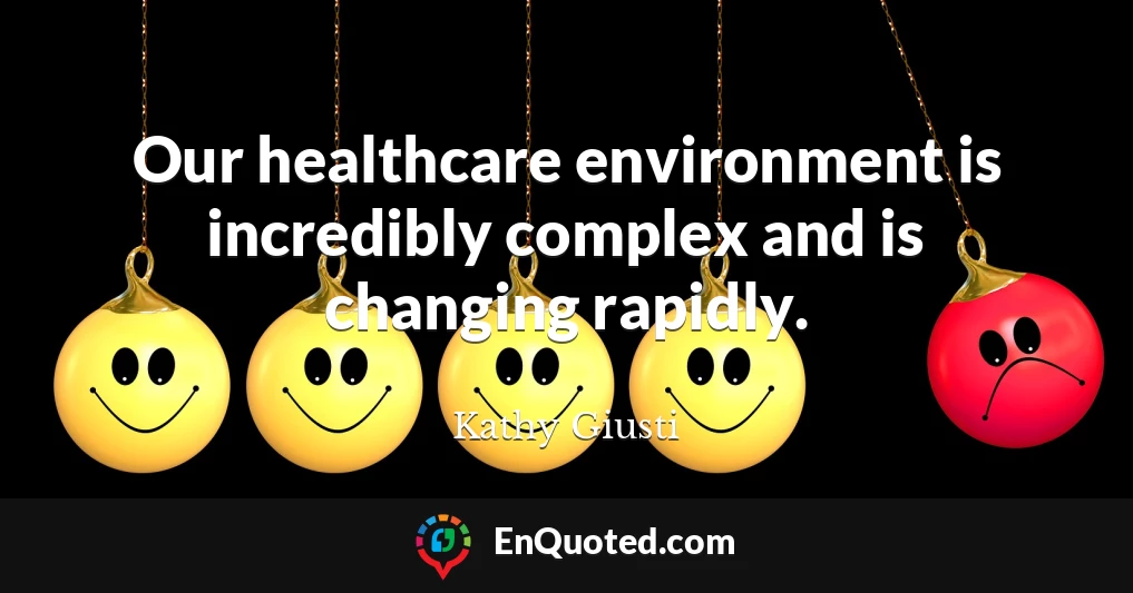 Our healthcare environment is incredibly complex and is changing rapidly.