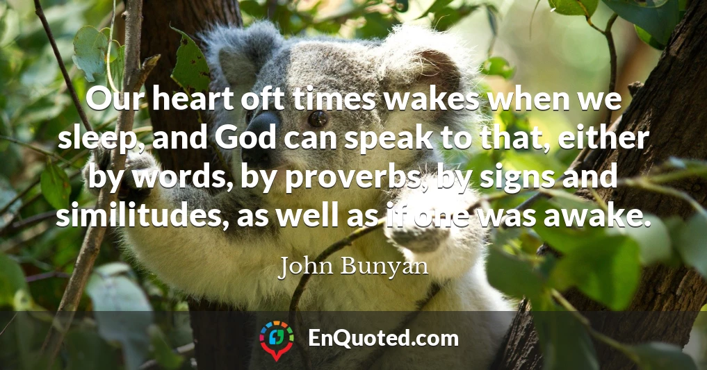 Our heart oft times wakes when we sleep, and God can speak to that, either by words, by proverbs, by signs and similitudes, as well as if one was awake.