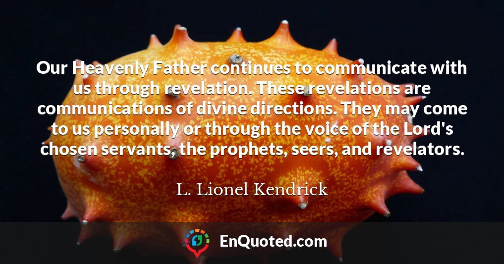 Our Heavenly Father continues to communicate with us through revelation. These revelations are communications of divine directions. They may come to us personally or through the voice of the Lord's chosen servants, the prophets, seers, and revelators.