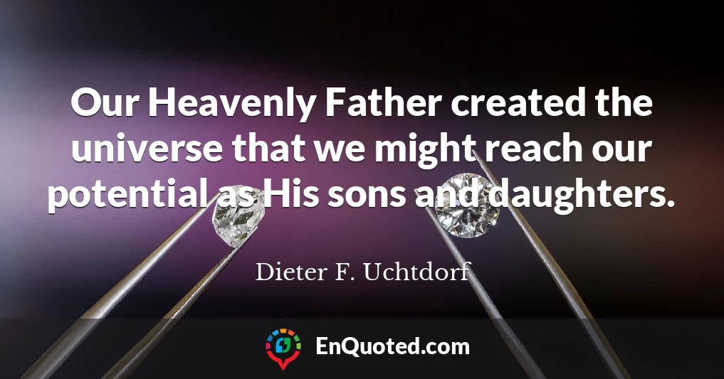 Our Heavenly Father created the universe that we might reach our potential as His sons and daughters.
