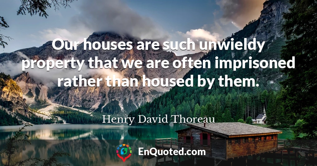Our houses are such unwieldy property that we are often imprisoned rather than housed by them.