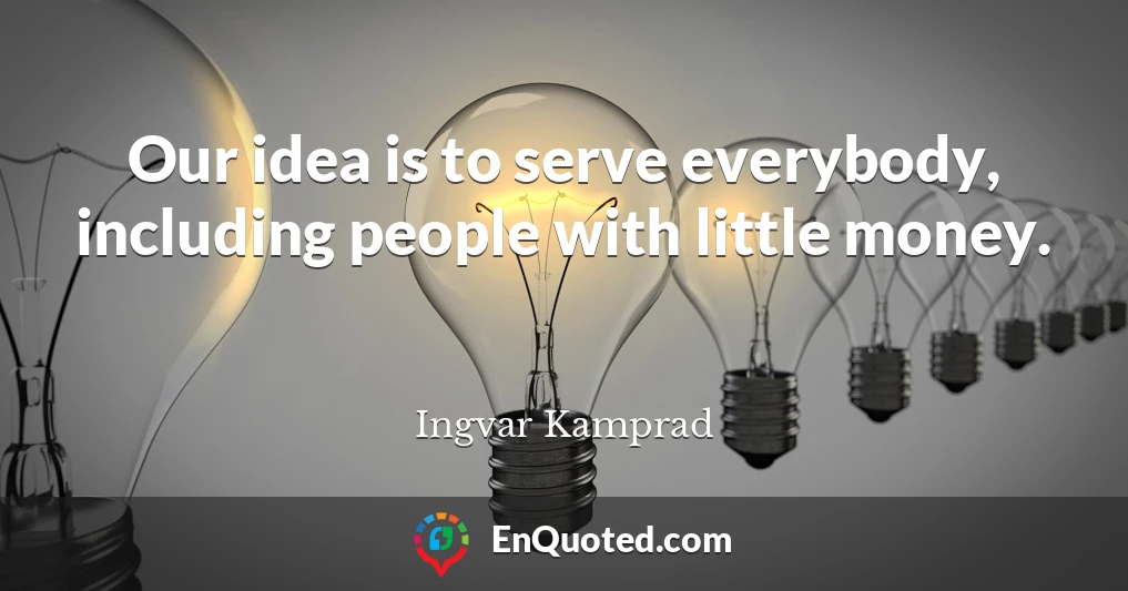 Our idea is to serve everybody, including people with little money.