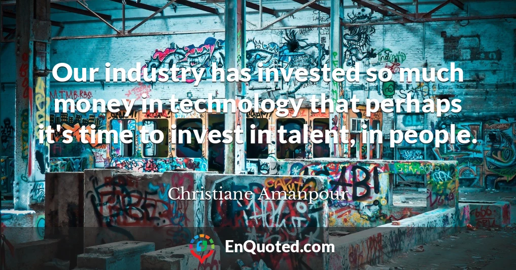 Our industry has invested so much money in technology that perhaps it's time to invest in talent, in people.
