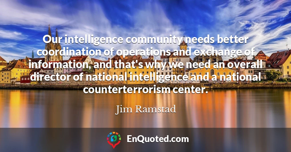 Our intelligence community needs better coordination of operations and exchange of information, and that's why we need an overall director of national intelligence and a national counterterrorism center.